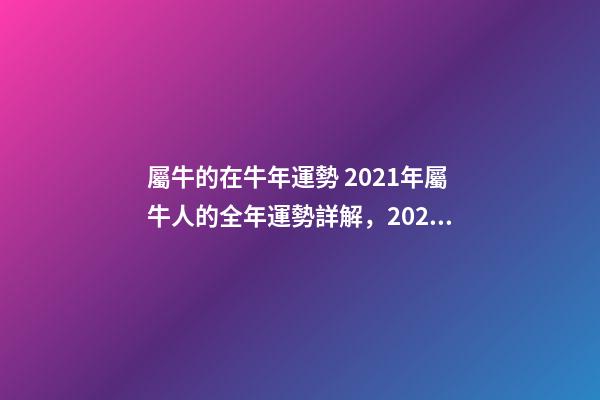 屬牛的在牛年運勢 2021年屬牛人的全年運勢詳解，2021年牛年運勢-第1張-觀點-玄機派